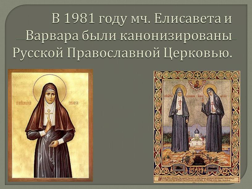 В 1981 году мч. Елисавета и Варвара были канонизированы