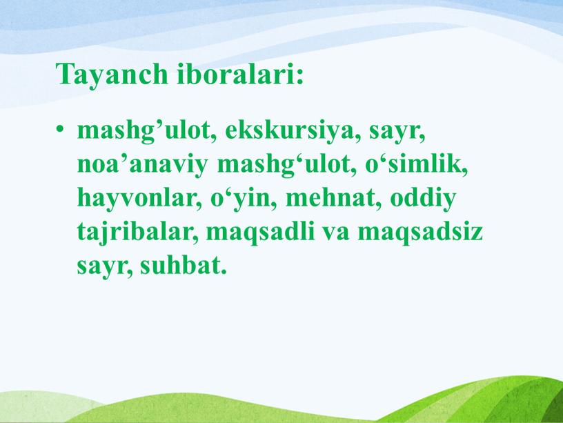 Tayanch iboralari: mashg’ulot, ekskursiya, sayr, noa’anaviy mashg‘ulot, o‘simlik, hayvonlar, o‘yin, mehnat, oddiy tajribalar, maqsadli va maqsadsiz sayr, suhbat