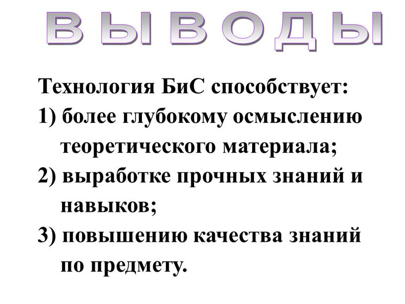 Технология БиС способствует: 1) более глубокому осмыслению теоретического материала; 2) выработке прочных знаний и навыков; 3) повышению качества знаний по предмету