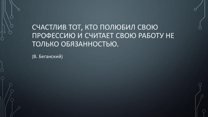 Счастлив тот, кто полюбил свою профессию и считает свою работу не только обязанностью