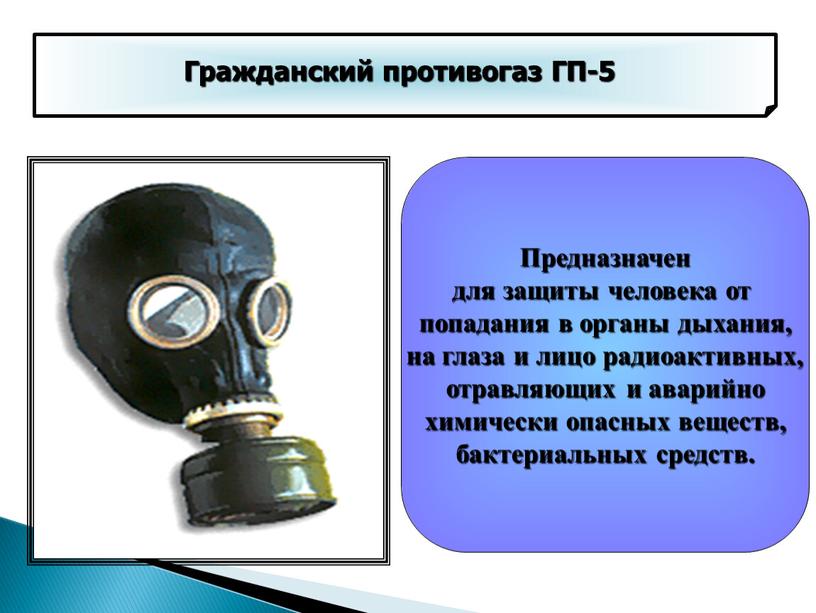 Гражданский противогаз ГП-5 Предназначен для защиты человека от попадания в органы дыхания, на глаза и лицо радиоактивных, отравляющих и аварийно химически опасных веществ, бактериальных средств