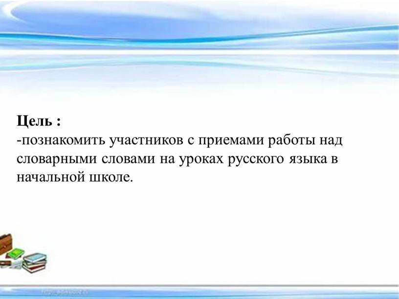 Цель : -познакомить участников с приемами работы над словарными словами на уроках русского языка в начальной школе