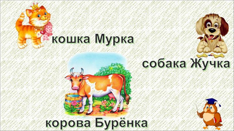 Жучка кошка Мурка корова Бурёнка