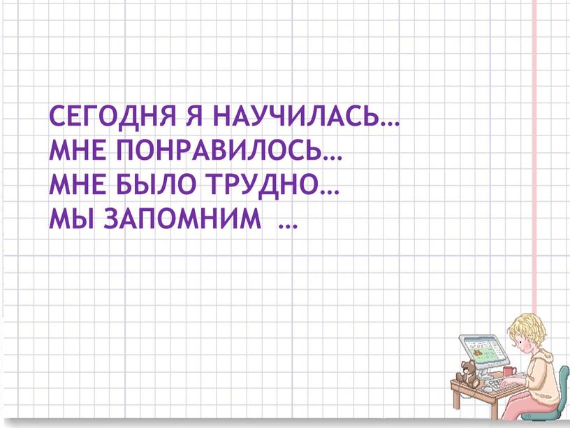 СЕГОДНЯ Я НАУЧИЛАСЬ… МНЕ ПОНРАВИЛОСЬ…