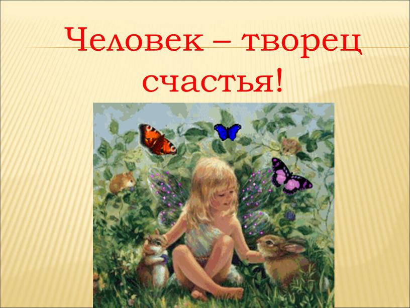 Человек – творец счастья!