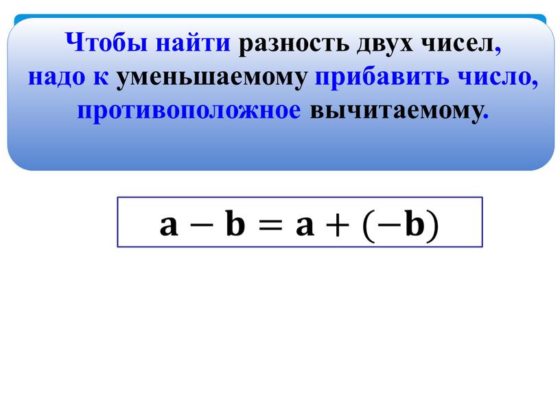 Чтобы найти разность двух чисел, надо к уменьшаемому прибавить число, противоположное вычитаемому