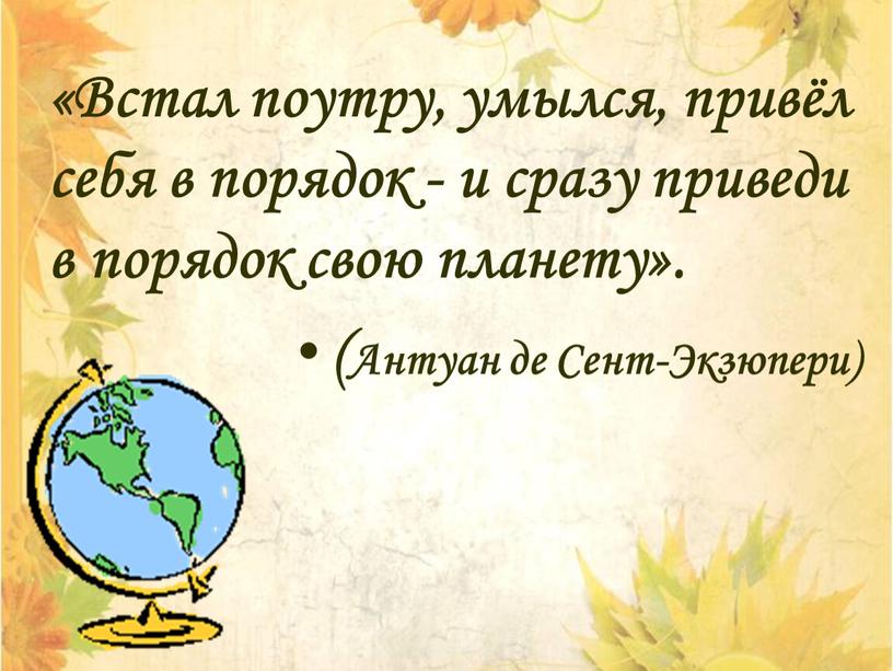 Встал поутру, умылся, привёл себя в порядок - и сразу приведи в порядок свою планету»