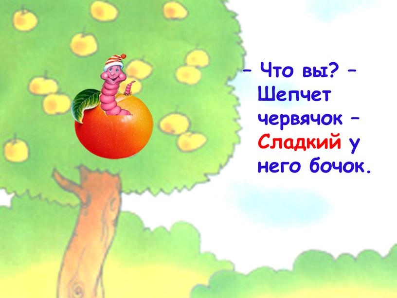 Что вы? – Шепчет червячок – Сладкий у него бочок