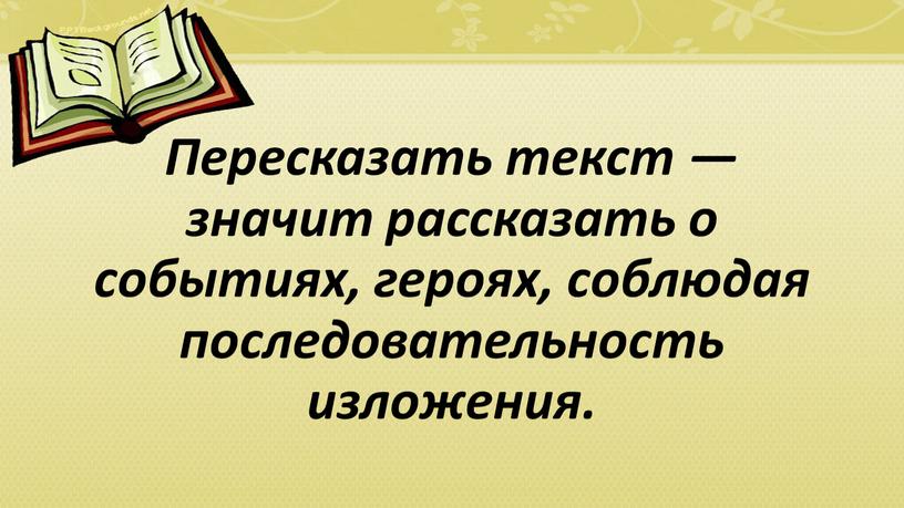 Пересказать текст — значит рассказать о событиях, героях, соблюдая последовательность изложения