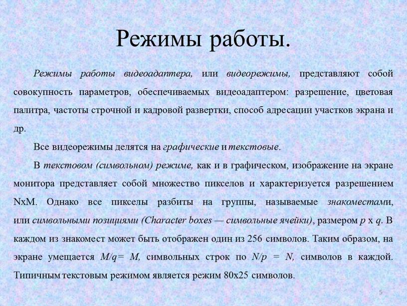 Режимы работы. Режимы работы видеоадаптера, или видеорежимы, представляют собой совокупность параметров, обеспечиваемых видеоадаптером: разрешение, цветовая палитра, частоты строчной и кадровой развертки, способ адресации участков экрана…