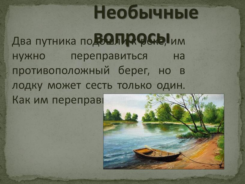 Два путника подошли к реке, им нужно переправиться на противоположный берег, но в лодку может сесть только один