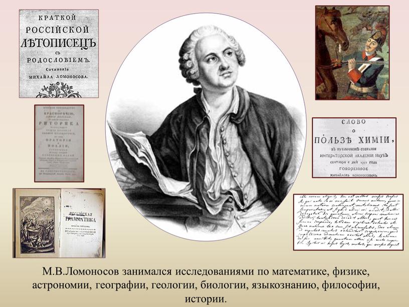 М.В.Ломоносов занимался исследованиями по математике, физике, астрономии, географии, геологии, биологии, языкознанию, философии, истории