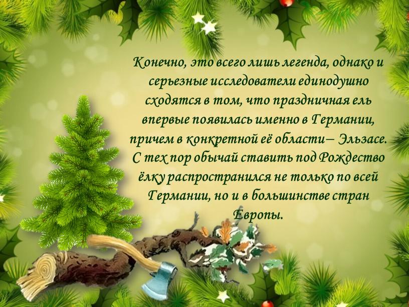 Конечно, это всего лишь легенда, однако и серьезные исследователи единодушно сходятся в том, что праздничная ель впервые появилась именно в