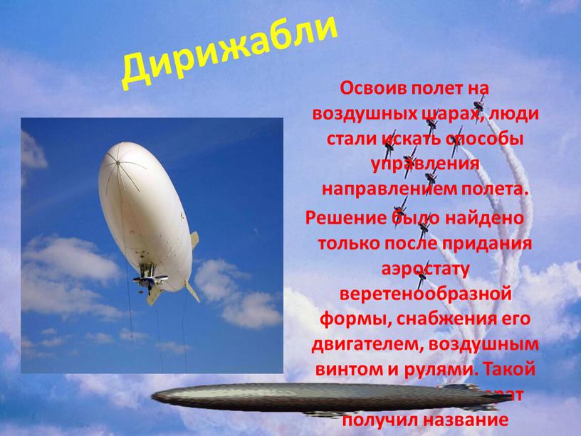 Дирижабли Освоив полет на воздушных шарах, люди стали искать способы управления направлением полета