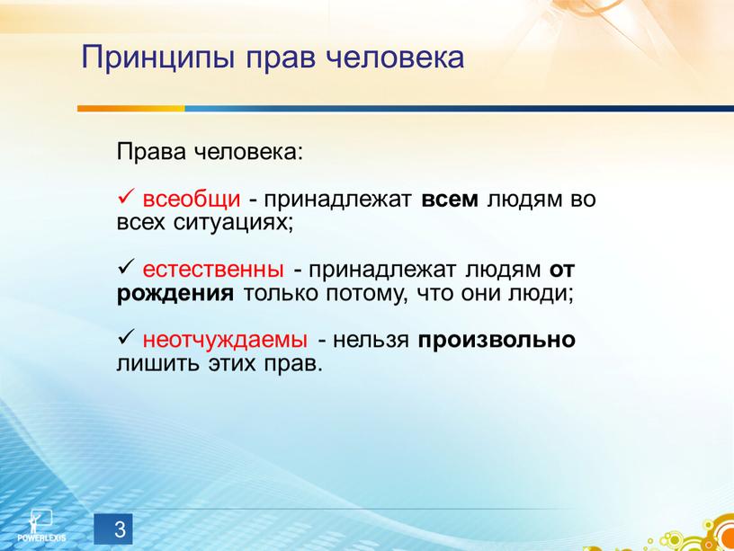 Принципы прав человека 3 Права человека: всеобщи - принадлежат всем людям во всех ситуациях; естественны - принадлежат людям от рождения только потому, что они люди;…