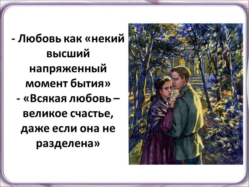 Любовь как «некий высший напряженный момент бытия» - «Всякая любовь – великое счастье, даже если она не разделена»