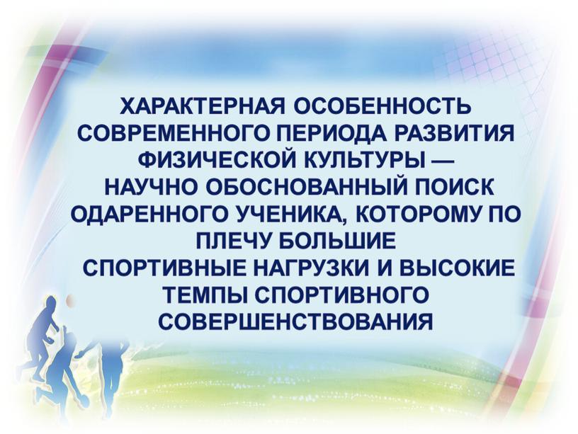 Характерная особенность современного периода развития физической культуры — научно обоснованный поиск одаренного ученика, которому по плечу большие спортивные нагрузки и высокие темпы спортивного совершенствования