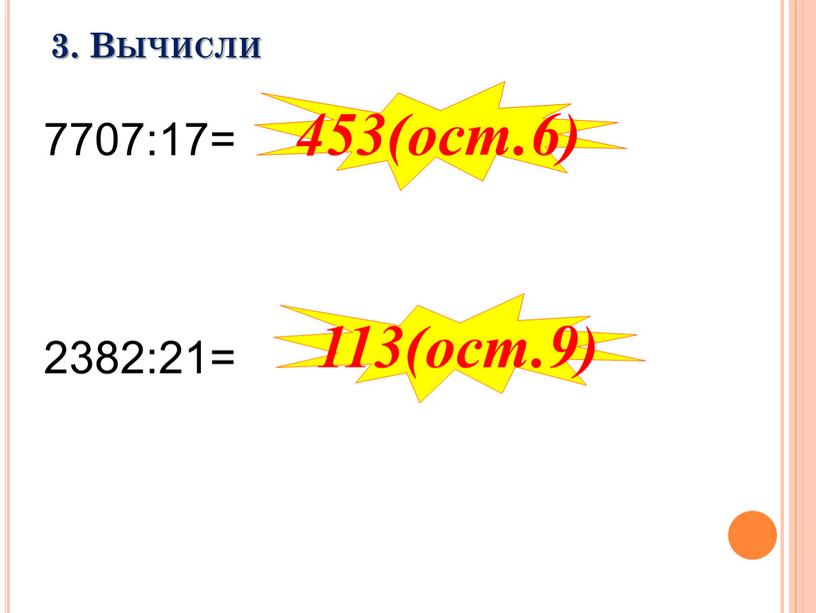 7707:17= 2382:21= 3. Вычисли 453(ост.6) 113(ост.9)