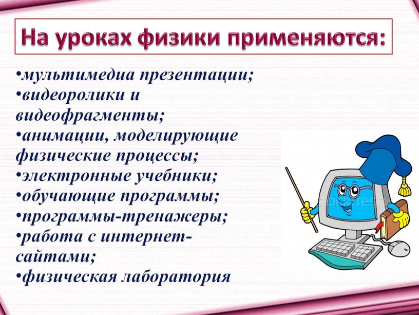 На уроках физики применяются: мультимедиа презентации; видеоролики и видеофрагменты; анимации, моделирующие физические процессы; электронные учебники; обучающие программы; программы-тренажеры; работа с интернет-сайтами; физическая лаборатория