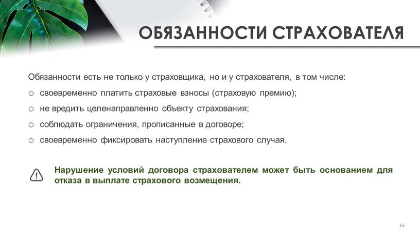 ОБЯЗАННОСТИ СТРАХОВАТЕЛЯ Обязанности есть не только у страховщика, но и у страхователя, в том числе: своевременно платить страховые взносы (страховую премию); не вредить целенаправленно объекту…