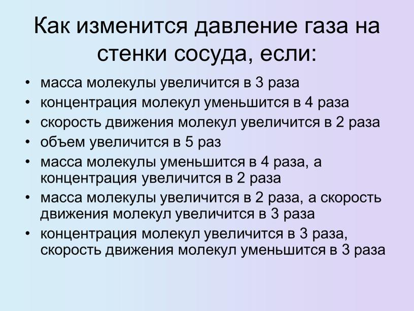 Как изменится давление газа на стенки сосуда, если: масса молекулы увеличится в 3 раза концентрация молекул уменьшится в 4 раза скорость движения молекул увеличится в…