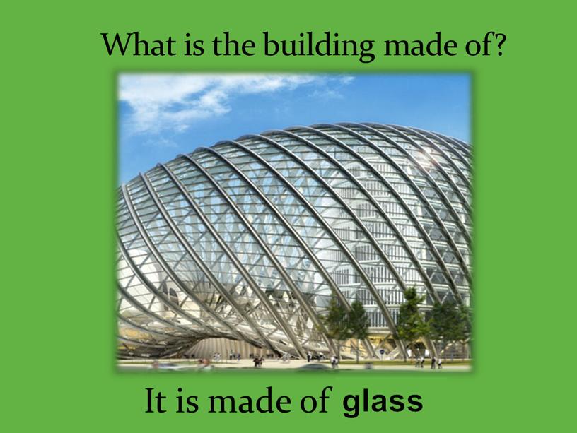 What is the building made of? It is made of … glass