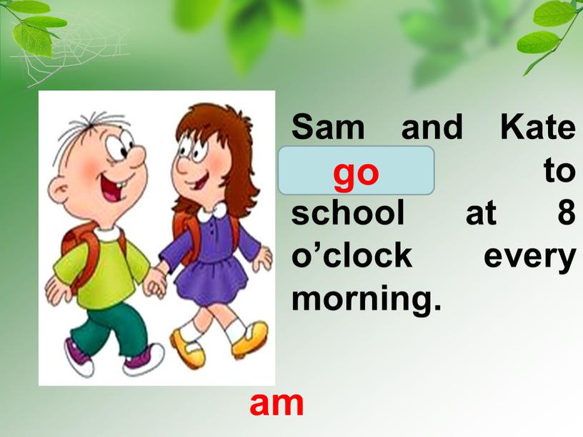 Sam and Kate go/goes to school at 8 o’clock every morning
