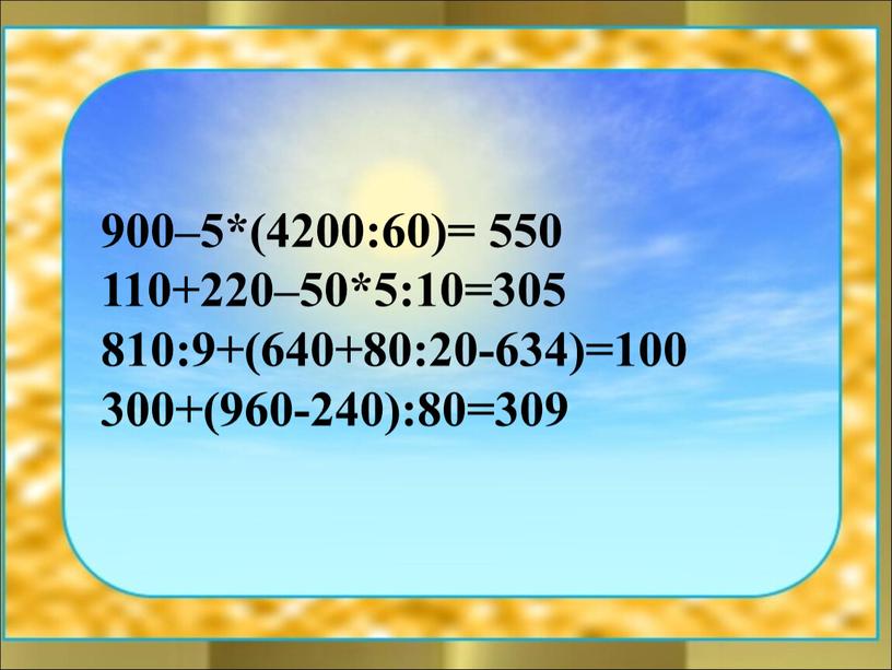 900–5*(4200:60)= 550 110+220–50*5:10=305 810:9+(640+80:20-634)=100 300+(960-240):80=309