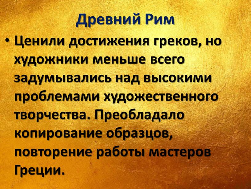 Древний Рим Ценили достижения греков, но художники меньше всего задумывались над высокими проблемами художественного творчества