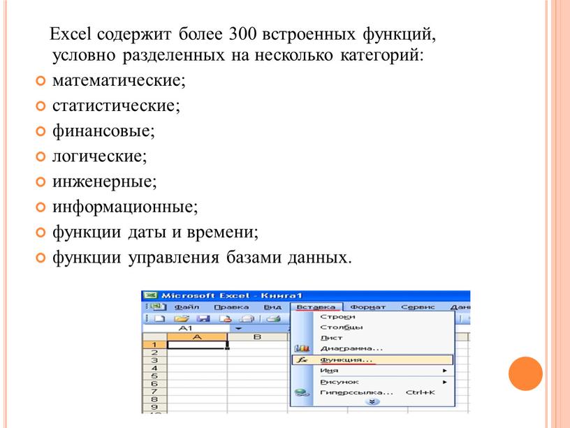 Excel содержит более 300 встроенных функций, условно разделенных на несколько категорий: математические; статистические; финансовые; логические; инженерные; информационные; функции даты и времени; функции управления базами данных