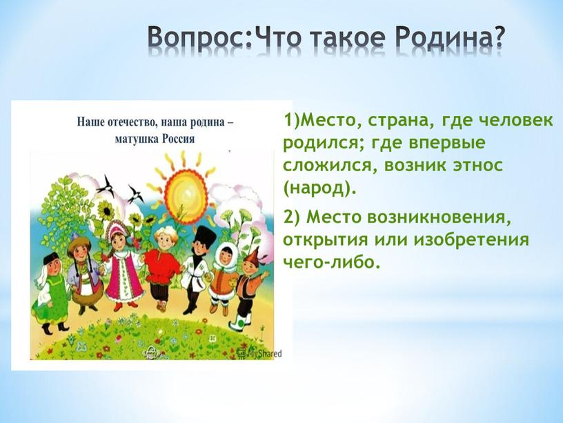 Вопрос:Что такое Родина? 1)Место, страна, где человек родился; где впервые сложился, возник этнос (народ)