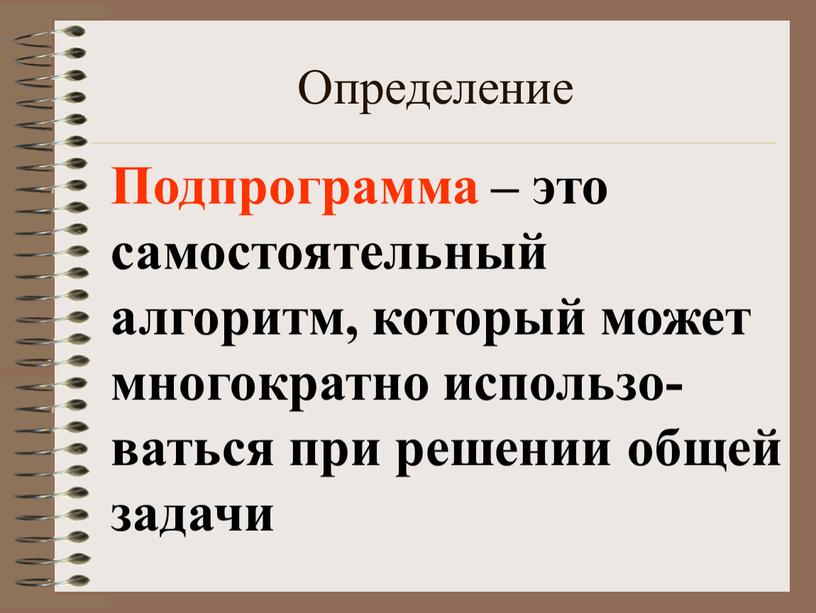 Определение Подпрограмма – это самостоятельный алгоритм, который может многократно использо-ваться при решении общей задачи