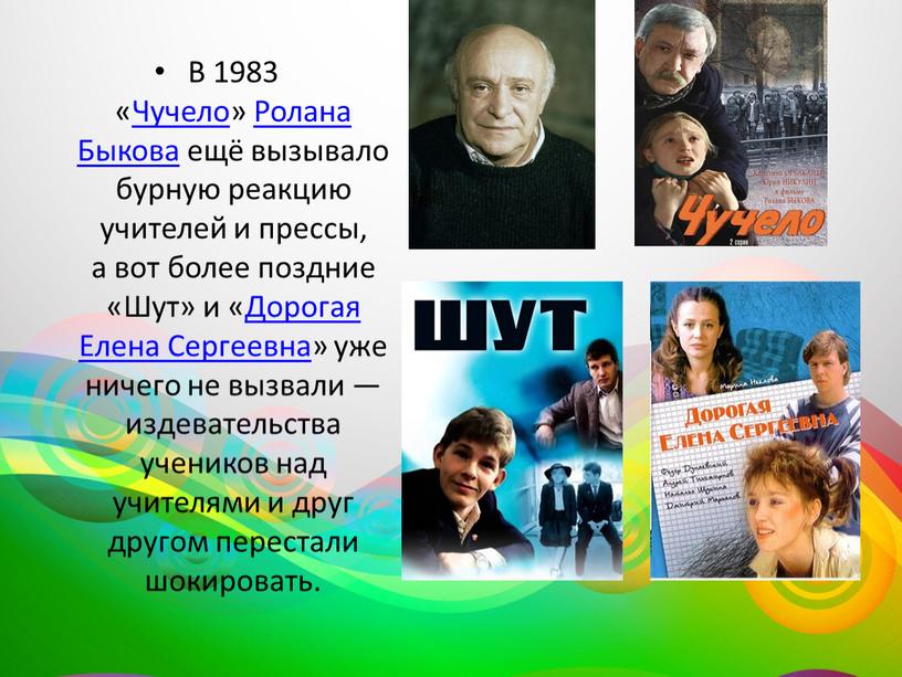 В 1983 «Чучело» Ролана Быкова ещё вызывало бурную реакцию учителей и прессы, а вот более поздние «Шут» и «Дорогая