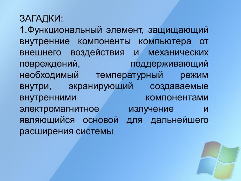 ЗАГАДКИ: 1.Функциональный элемент, защищающий внутренние компоненты компьютера от внешнего воздействия и механических повреждений, поддерживающий необходимый температурный режим внутри, экранирующий создаваемые внутренними компонентами электромагнитное излучение и…