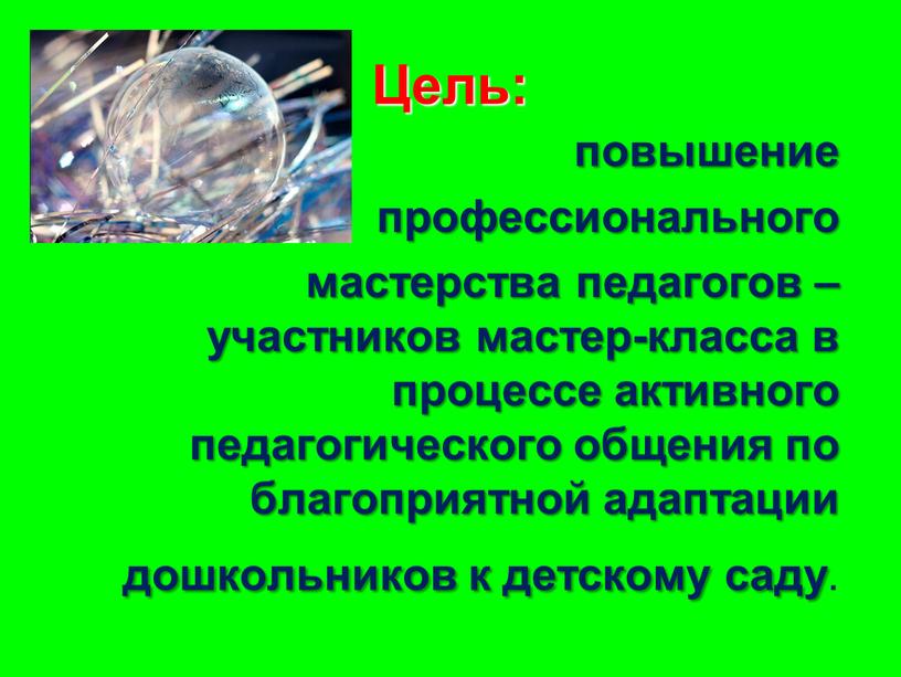 Цель: повышение профессионального мастерства педагогов – участников мастер-класса в процессе активного педагогического общения по благоприятной адаптации дошкольников к детскому саду