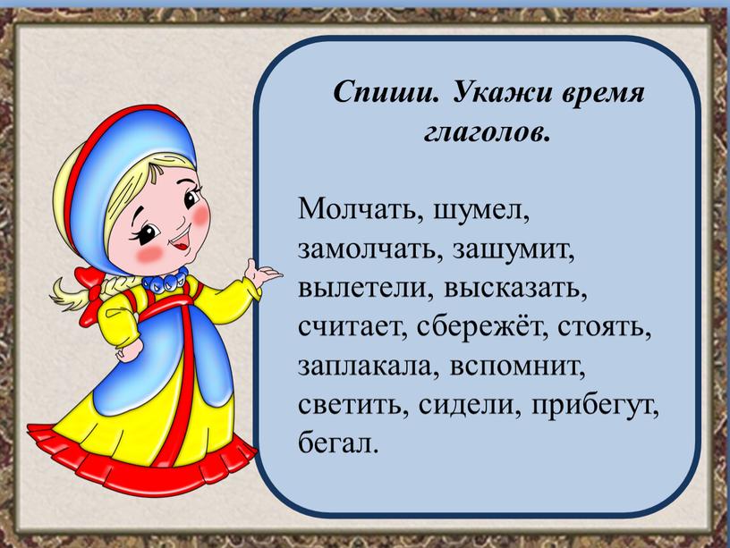 Спиши. Укажи время глаголов. Молчать, шумел, замолчать, зашумит, вылетели, высказать, считает, сбережёт, стоять, заплакала, вспомнит, светить, сидели, прибегут, бегал