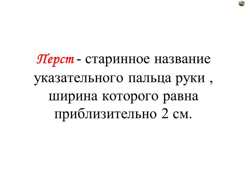 Перст - старинное название указательного пальца руки , ширина которого равна приблизительно 2 см