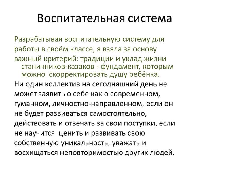 Воспитательная система Разрабатывая воспитательную систему для работы в своём классе, я взяла за основу важный критерий: традиции и уклад жизни станичников-казаков - фундамент, которым можно…