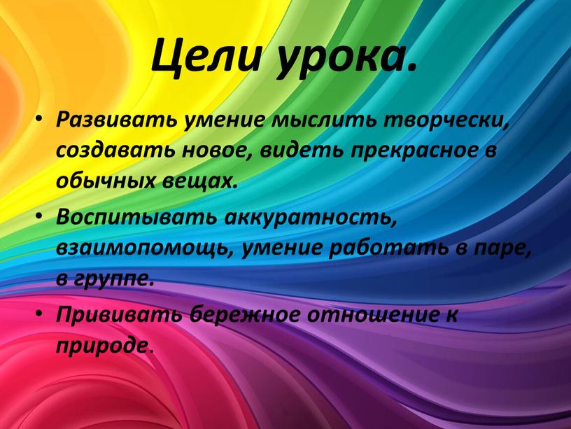 Цели урока. Развивать умение мыслить творчески, создавать новое, видеть прекрасное в обычных вещах