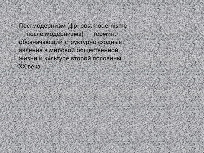 Постмодерни́зм (фр. postmodernisme — после модернизма) — термин, обозначающий структурно сходные явления в мировой общественной жизни и культуре второй половины