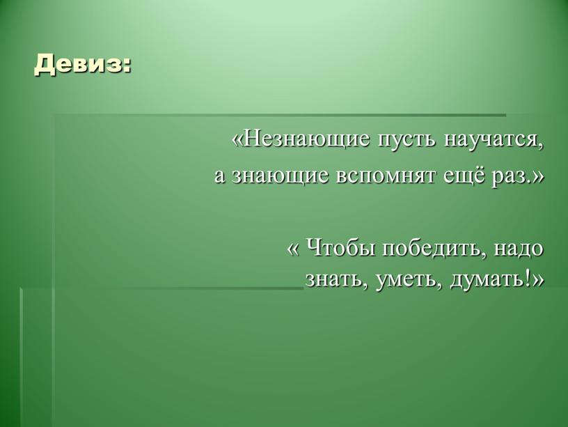 Девиз: «Незнающие пусть научатся, а знающие вспомнят ещё раз