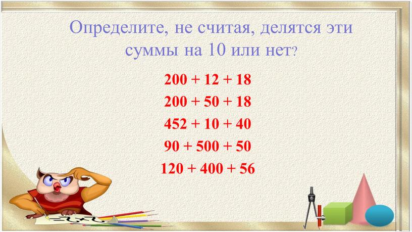 Определите, не считая, делятся эти суммы на 10 или нет? 200 + 12 + 18 200 + 50 + 18 452 + 10 + 40…