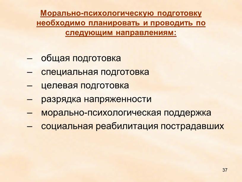 Морально-психологическую подготовку необходимо планировать и проводить по следующим направлениям: общая подготовка специальная подготовка целевая подготовка разрядка напряженности морально-психологическая поддержка социальная реабилитация пострадавших