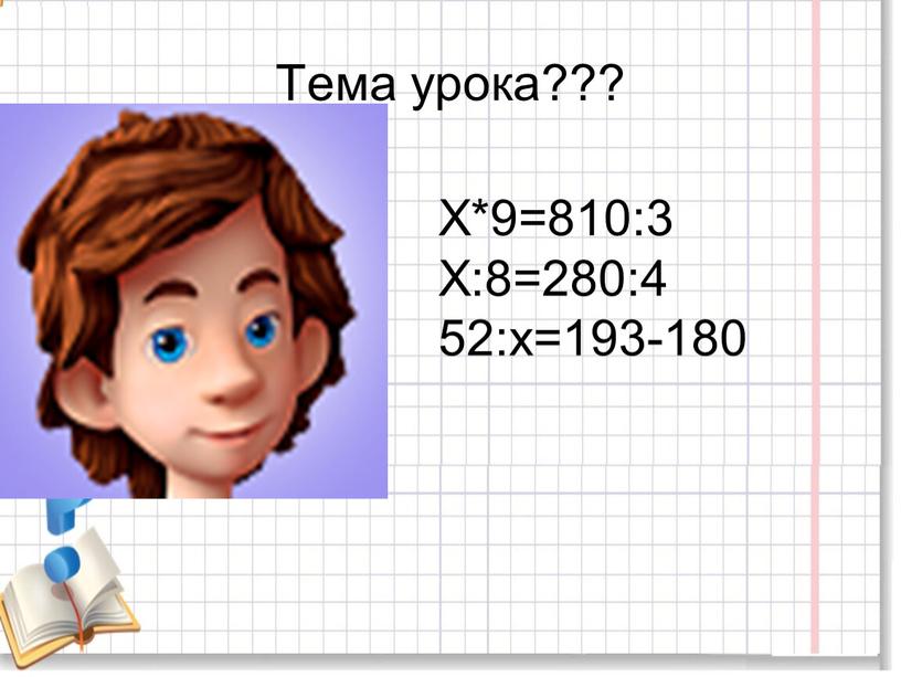 Тема урока??? Х*9=810:3 Х:8=280:4 52:х=193-180