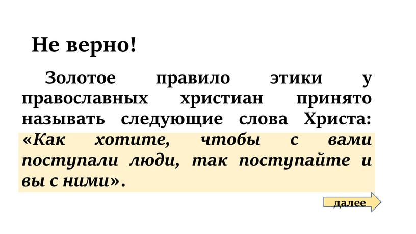 Не верно! далее Золотое правило этики у православных христиан принято называть следующие слова