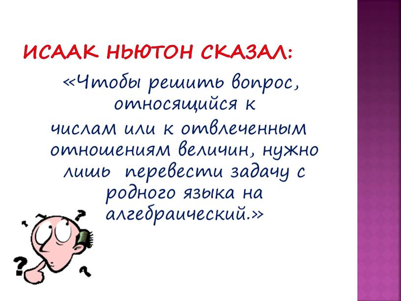 Исаак Ньютон сказал: «Чтобы решить вопрос, относящийся к числам или к отвлеченным отношениям величин, нужно лишь перевести задачу с родного языка на алгебраический