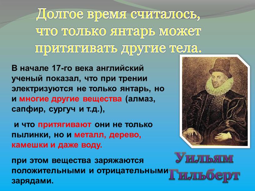 В начале 17-го века английский ученый показал, что при трении электризуются не только янтарь, но и многие другие вещества (алмаз, сапфир, сургуч и т