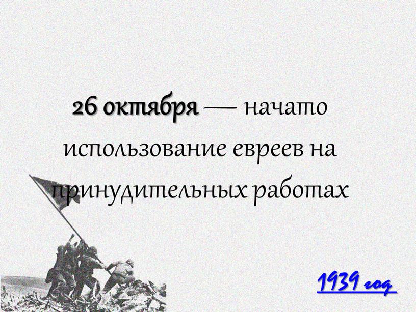 1939 год 26 октября — начато использование евреев на принудительных работах