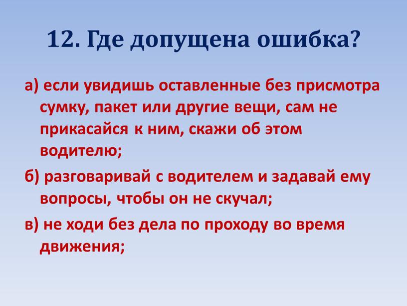 Где допущена ошибка? а) если увидишь оставленные без присмотра сумку, пакет или другие вещи, сам не прикасайся к ним, скажи об этом водителю; б) разговаривай…