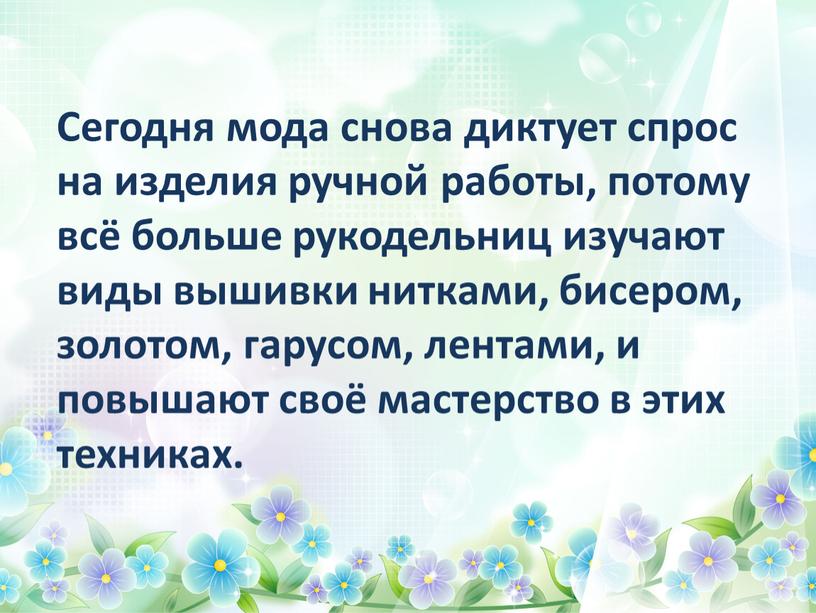 Сегодня мода снова диктует спрос на изделия ручной работы, потому всё больше рукодельниц изучают виды вышивки нитками, бисером, золотом, гарусом, лентами, и повышают своё мастерство…